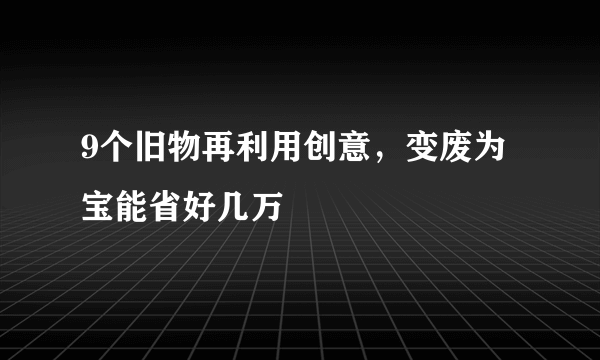 9个旧物再利用创意，变废为宝能省好几万