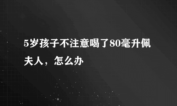 5岁孩子不注意喝了80毫升佩夫人，怎么办