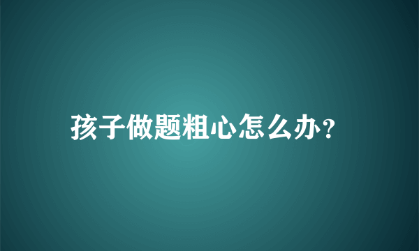 孩子做题粗心怎么办？