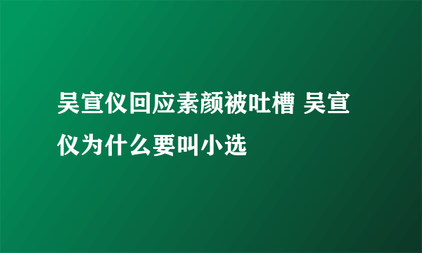 吴宣仪回应素颜被吐槽 吴宣仪为什么要叫小选