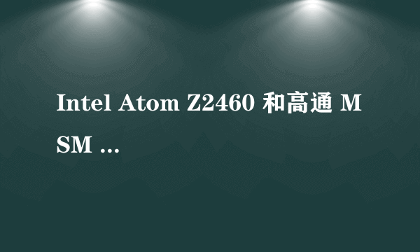 Intel Atom Z2460 和高通 MSM 8960两个CPU哪个更强？