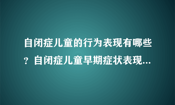 自闭症儿童的行为表现有哪些？自闭症儿童早期症状表现有什么？