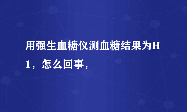 用强生血糖仪测血糖结果为H1，怎么回事，