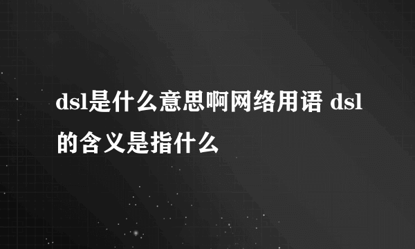 dsl是什么意思啊网络用语 dsl的含义是指什么