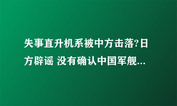 失事直升机系被中方击落?日方辟谣 没有确认中国军舰与直升机事故存在关联