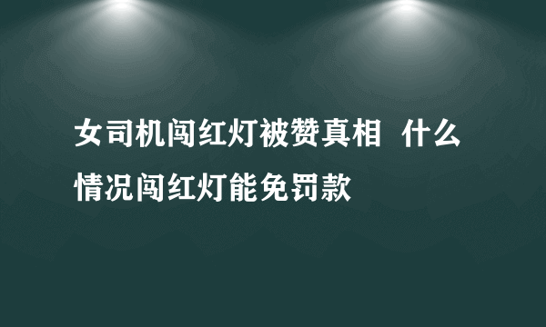 女司机闯红灯被赞真相  什么情况闯红灯能免罚款