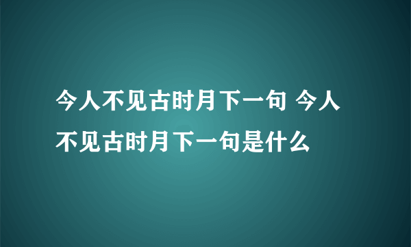 今人不见古时月下一句 今人不见古时月下一句是什么