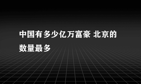 中国有多少亿万富豪 北京的数量最多