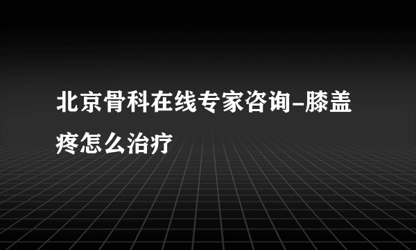 北京骨科在线专家咨询-膝盖疼怎么治疗