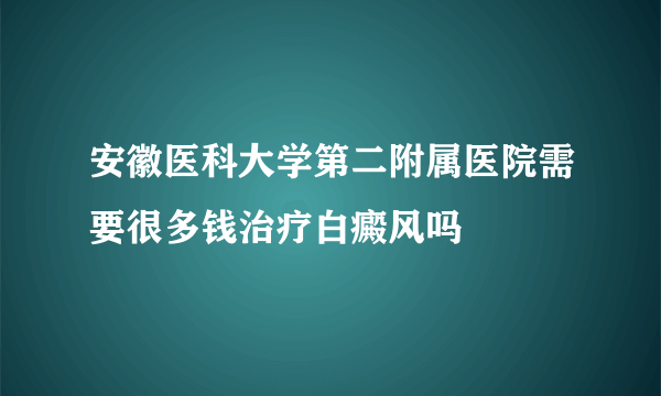 安徽医科大学第二附属医院需要很多钱治疗白癜风吗