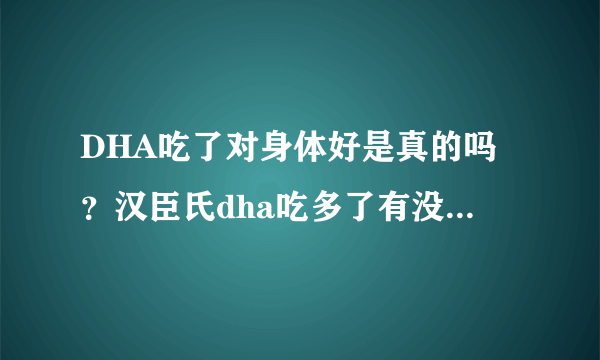 DHA吃了对身体好是真的吗？汉臣氏dha吃多了有没有副作用？