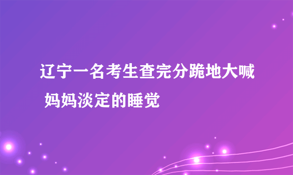 辽宁一名考生查完分跪地大喊 妈妈淡定的睡觉