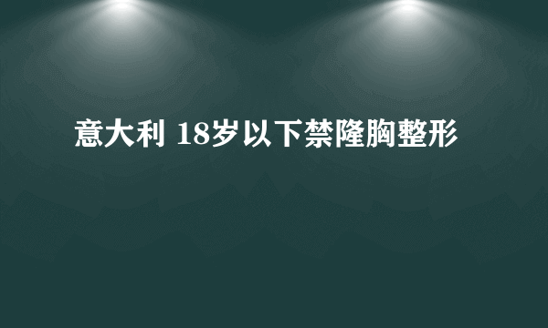 意大利 18岁以下禁隆胸整形