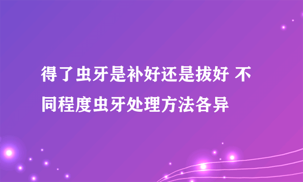 得了虫牙是补好还是拔好 不同程度虫牙处理方法各异