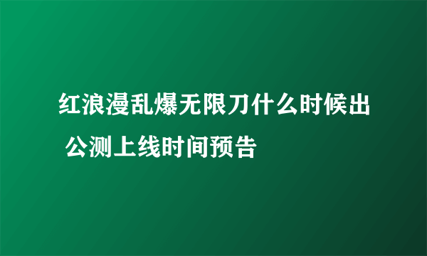 红浪漫乱爆无限刀什么时候出 公测上线时间预告