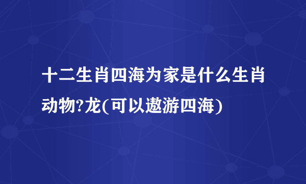 十二生肖四海为家是什么生肖动物?龙(可以遨游四海)