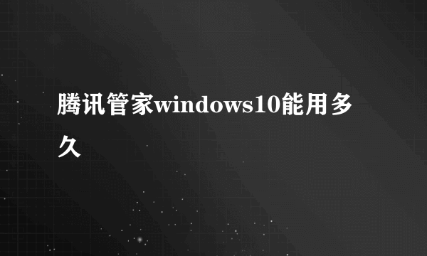 腾讯管家windows10能用多久