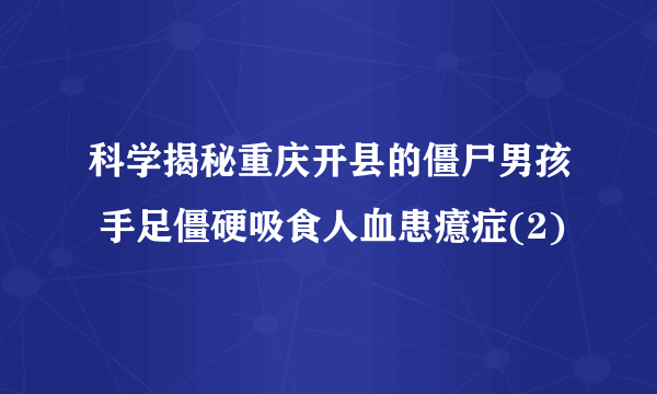 科学揭秘重庆开县的僵尸男孩 手足僵硬吸食人血患癔症(2)