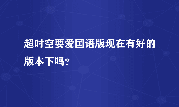 超时空要爱国语版现在有好的版本下吗？