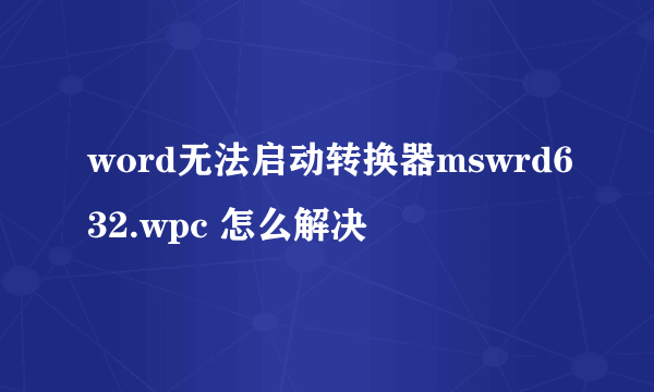 word无法启动转换器mswrd632.wpc 怎么解决