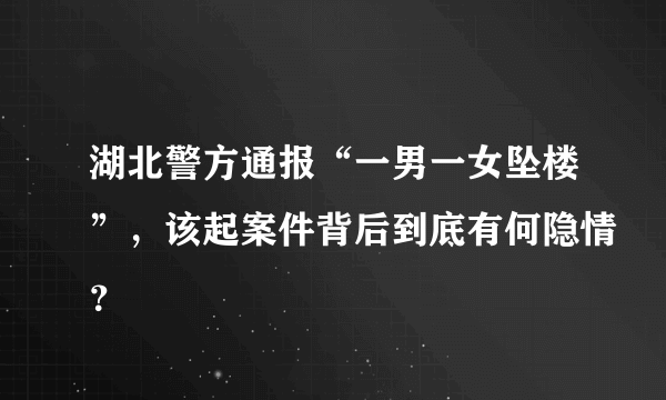 湖北警方通报“一男一女坠楼”，该起案件背后到底有何隐情？