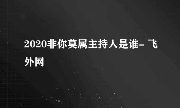 2020非你莫属主持人是谁- 飞外网