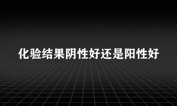 化验结果阴性好还是阳性好