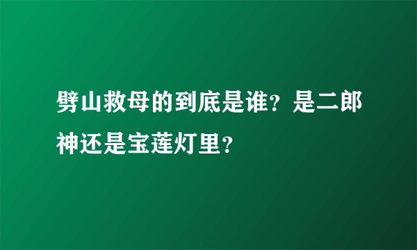 劈山救母的到底是谁？是二郎神还是宝莲灯里？