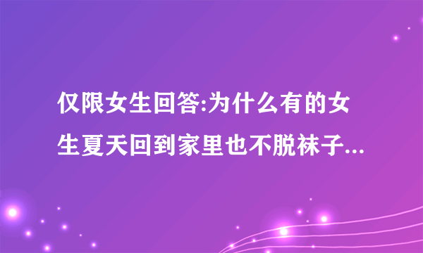 仅限女生回答:为什么有的女生夏天回到家里也不脱袜子，甚至睡觉的时候都要穿袜子？有什么讲究吗？