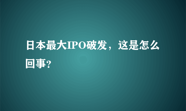 日本最大IPO破发，这是怎么回事？