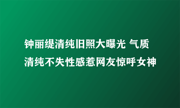 钟丽缇清纯旧照大曝光 气质清纯不失性感惹网友惊呼女神