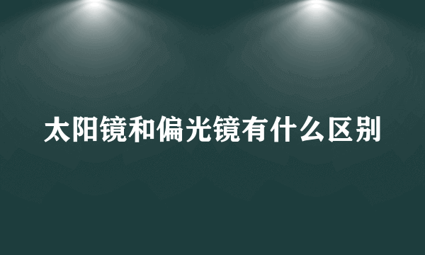 太阳镜和偏光镜有什么区别