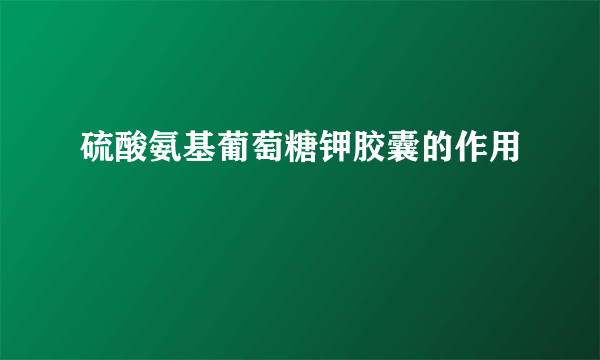 硫酸氨基葡萄糖钾胶囊的作用