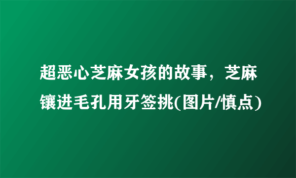 超恶心芝麻女孩的故事，芝麻镶进毛孔用牙签挑(图片/慎点)