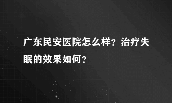 广东民安医院怎么样？治疗失眠的效果如何？