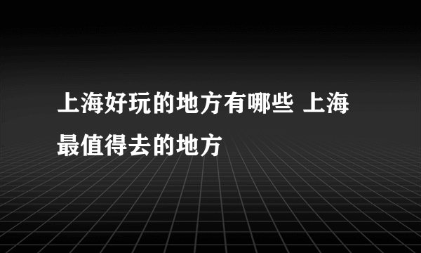 上海好玩的地方有哪些 上海最值得去的地方