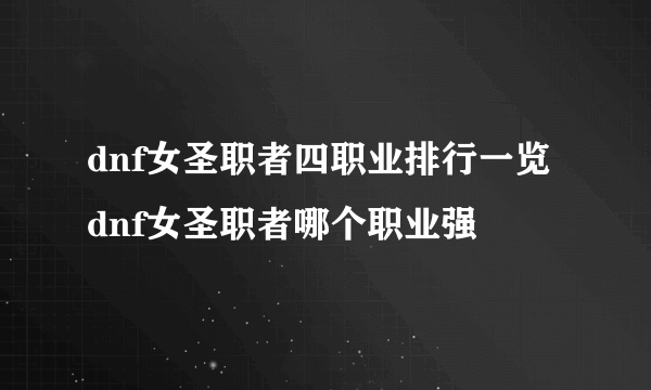 dnf女圣职者四职业排行一览 dnf女圣职者哪个职业强