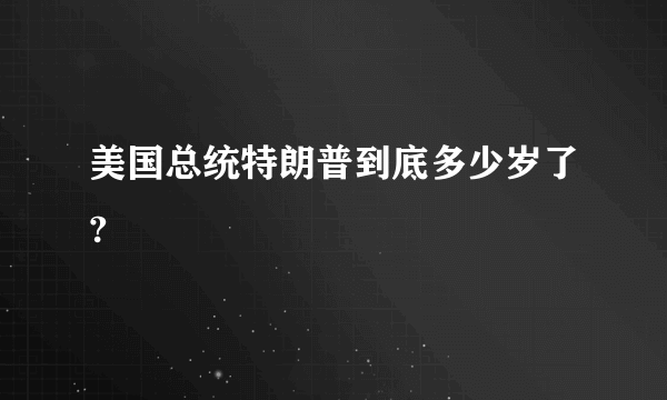 美国总统特朗普到底多少岁了?