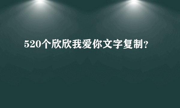 520个欣欣我爱你文字复制？