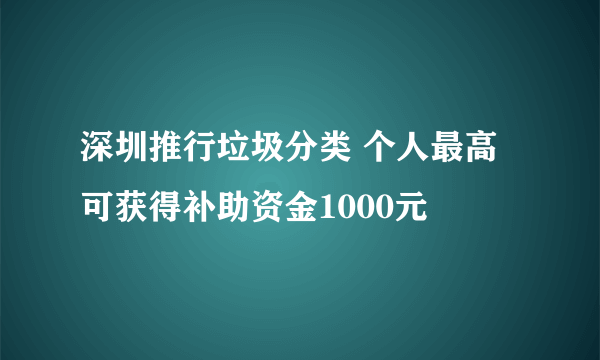 深圳推行垃圾分类 个人最高可获得补助资金1000元