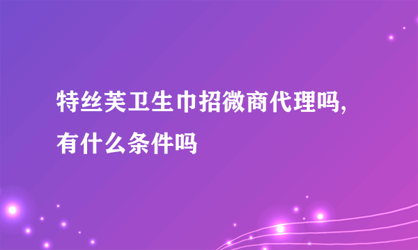 特丝芙卫生巾招微商代理吗,有什么条件吗