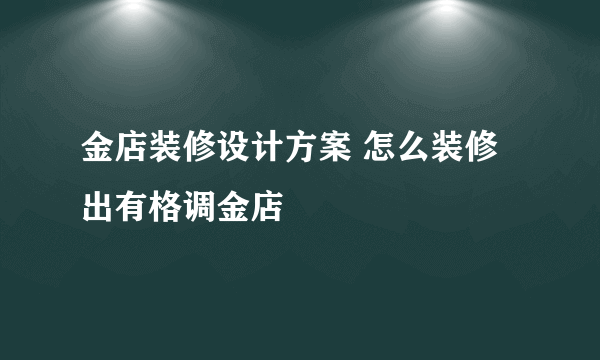 金店装修设计方案 怎么装修出有格调金店