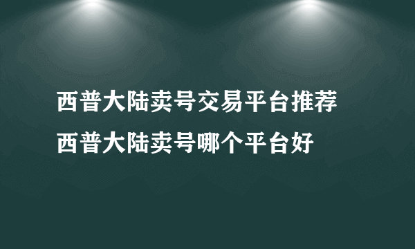 西普大陆卖号交易平台推荐 西普大陆卖号哪个平台好