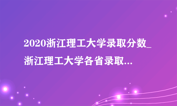 2020浙江理工大学录取分数_浙江理工大学各省录取分数线查询