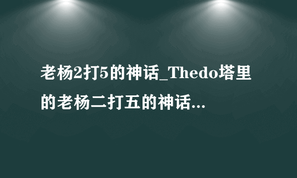 老杨2打5的神话_Thedo塔里的老杨二打五的神话是什么?