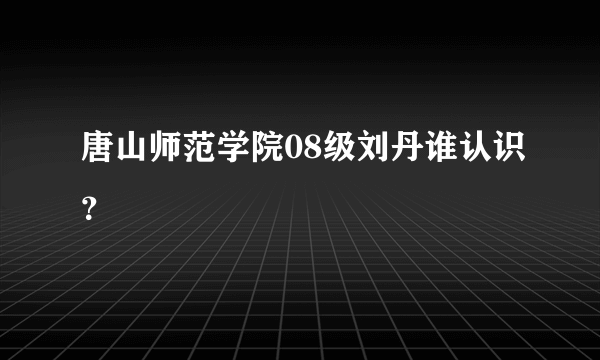 唐山师范学院08级刘丹谁认识？