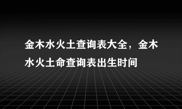 金木水火土查询表大全，金木水火土命查询表出生时间