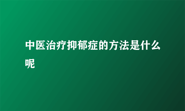 中医治疗抑郁症的方法是什么呢