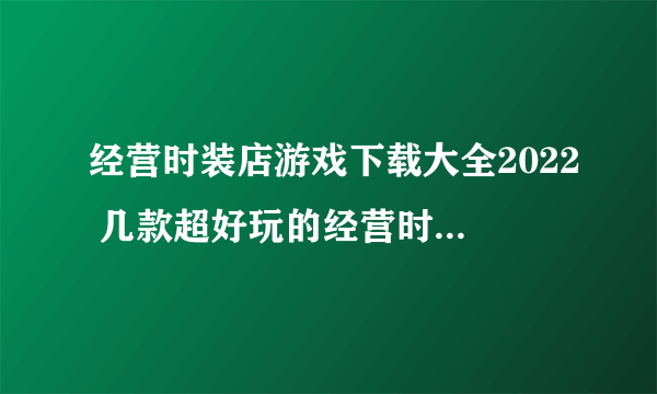 经营时装店游戏下载大全2022 几款超好玩的经营时装店类手游下载推荐