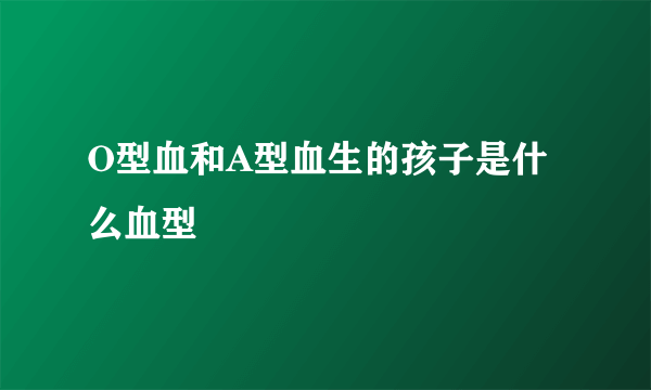 O型血和A型血生的孩子是什么血型